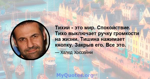 Тихий - это мир. Спокойствие. Тихо выключает ручку громкости на жизни. Тишина нажимает кнопку. Закрыв его. Все это.