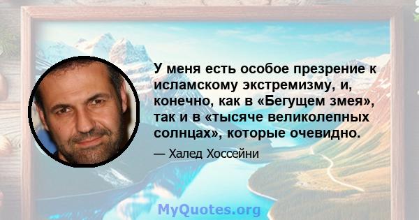 У меня есть особое презрение к исламскому экстремизму, и, конечно, как в «Бегущем змея», так и в «тысяче великолепных солнцах», которые очевидно.