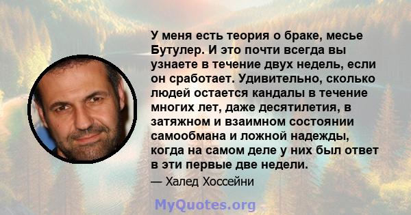 У меня есть теория о браке, месье Бутулер. И это почти всегда вы узнаете в течение двух недель, если он сработает. Удивительно, сколько людей остается кандалы в течение многих лет, даже десятилетия, в затяжном и