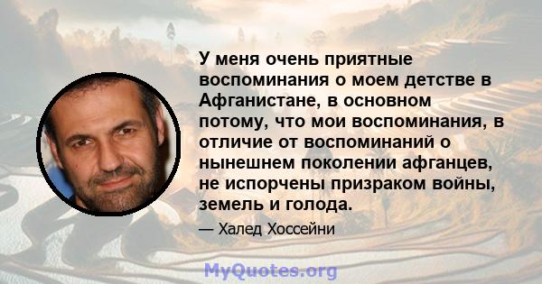 У меня очень приятные воспоминания о моем детстве в Афганистане, в основном потому, что мои воспоминания, в отличие от воспоминаний о нынешнем поколении афганцев, не испорчены призраком войны, земель и голода.