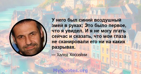 У него был синий воздушный змей в руках; Это было первое, что я увидел. И я не могу лгать сейчас и сказать, что мои глаза не сканировали его ни на каких разрывах.