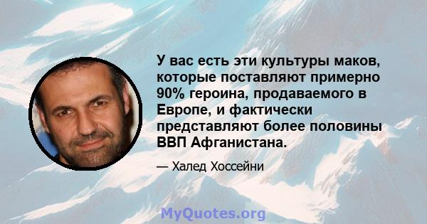 У вас есть эти культуры маков, которые поставляют примерно 90% героина, продаваемого в Европе, и фактически представляют более половины ВВП Афганистана.