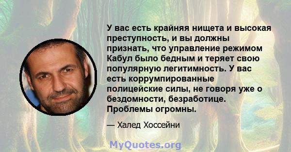 У вас есть крайняя нищета и высокая преступность, и вы должны признать, что управление режимом Кабул было бедным и теряет свою популярную легитимность. У вас есть коррумпированные полицейские силы, не говоря уже о