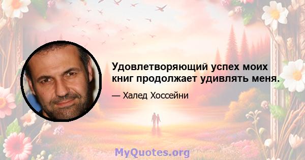 Удовлетворяющий успех моих книг продолжает удивлять меня.