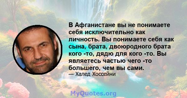 В Афганистане вы не понимаете себя исключительно как личность. Вы понимаете себя как сына, брата, двоюродного брата кого -то, дядю для кого -то. Вы являетесь частью чего -то большего, чем вы сами.