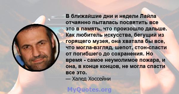 В ближайшие дни и недели Лайла отчаянно пыталась посвятить все это в память, что произошло дальше. Как любитель искусства, бегущий из горящего музея, она хватала бы все, что могла-взгляд, шепот, стон-спасти от погибшего 