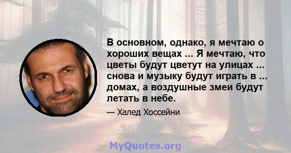 В основном, однако, я мечтаю о хороших вещах ... Я мечтаю, что цветы будут цветут на улицах ... снова и музыку будут играть в ... домах, а воздушные змеи будут летать в небе.