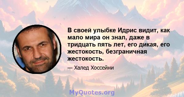 В своей улыбке Идрис видит, как мало мира он знал, даже в тридцать пять лет, его дикая, его жестокость, безграничная жестокость.