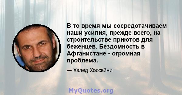 В то время мы сосредотачиваем наши усилия, прежде всего, на строительстве приютов для беженцев. Бездомность в Афганистане - огромная проблема.