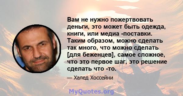 Вам не нужно пожертвовать деньги, это может быть одежда, книги, или медиа -поставки. Таким образом, можно сделать так много, что можно сделать [для беженцев], самое сложное, что это первое шаг, это решение сделать что