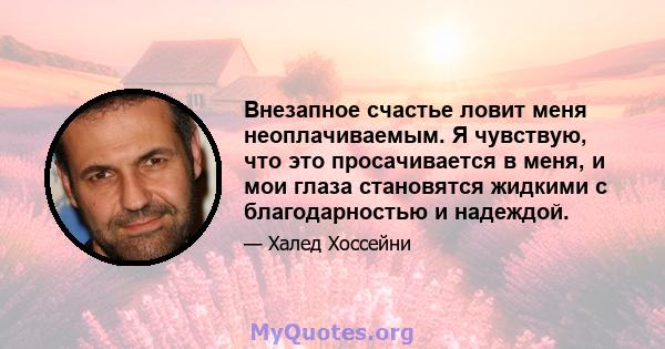 Внезапное счастье ловит меня неоплачиваемым. Я чувствую, что это просачивается в меня, и мои глаза становятся жидкими с благодарностью и надеждой.