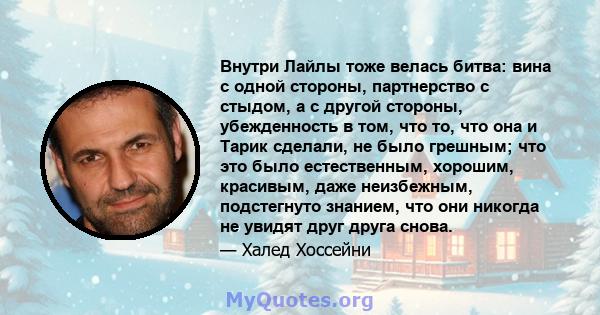 Внутри Лайлы тоже велась битва: вина с одной стороны, партнерство с стыдом, а с другой стороны, убежденность в том, что то, что она и Тарик сделали, не было грешным; что это было естественным, хорошим, красивым, даже