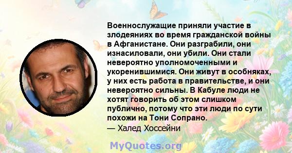 Военнослужащие приняли участие в злодеяниях во время гражданской войны в Афганистане. Они разграбили, они изнасиловали, они убили. Они стали невероятно уполномоченными и укоренившимися. Они живут в особняках, у них есть 