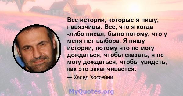 Все истории, которые я пишу, навязчивы. Все, что я когда -либо писал, было потому, что у меня нет выбора. Я пишу истории, потому что не могу дождаться, чтобы сказать, я не могу дождаться, чтобы увидеть, как это