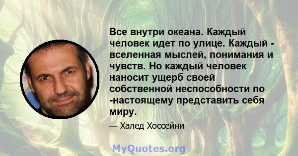 Все внутри океана. Каждый человек идет по улице. Каждый - вселенная мыслей, понимания и чувств. Но каждый человек наносит ущерб своей собственной неспособности по -настоящему представить себя миру.