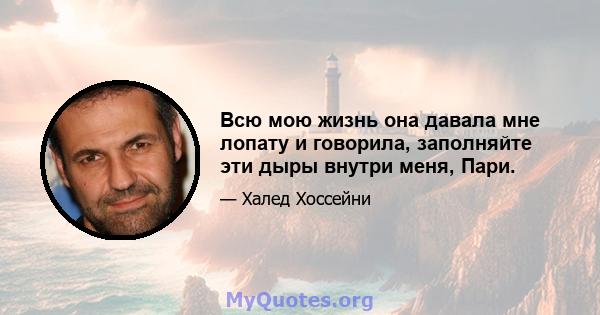 Всю мою жизнь она давала мне лопату и говорила, заполняйте эти дыры внутри меня, Пари.