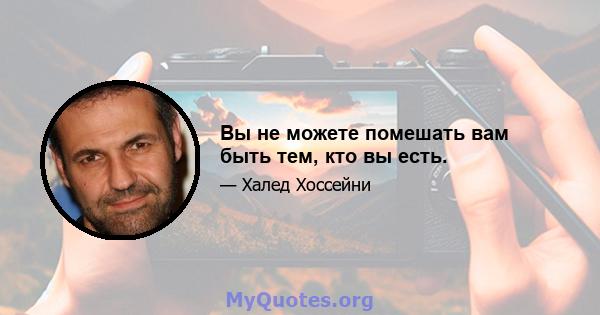 Вы не можете помешать вам быть тем, кто вы есть.