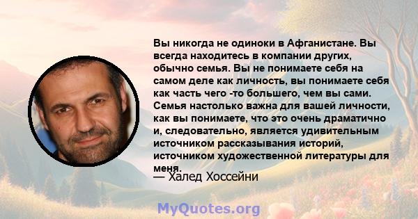 Вы никогда не одиноки в Афганистане. Вы всегда находитесь в компании других, обычно семья. Вы не понимаете себя на самом деле как личность, вы понимаете себя как часть чего -то большего, чем вы сами. Семья настолько