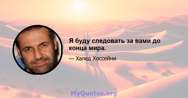 Я буду следовать за вами до конца мира.