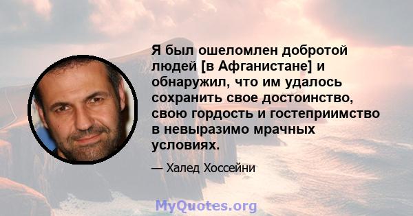 Я был ошеломлен добротой людей [в Афганистане] и обнаружил, что им удалось сохранить свое достоинство, свою гордость и гостеприимство в невыразимо мрачных условиях.