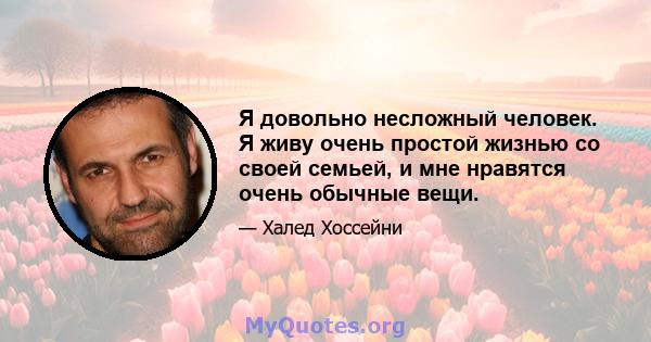 Я довольно несложный человек. Я живу очень простой жизнью со своей семьей, и мне нравятся очень обычные вещи.