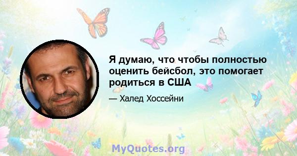 Я думаю, что чтобы полностью оценить бейсбол, это помогает родиться в США