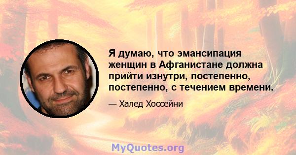 Я думаю, что эмансипация женщин в Афганистане должна прийти изнутри, постепенно, постепенно, с течением времени.