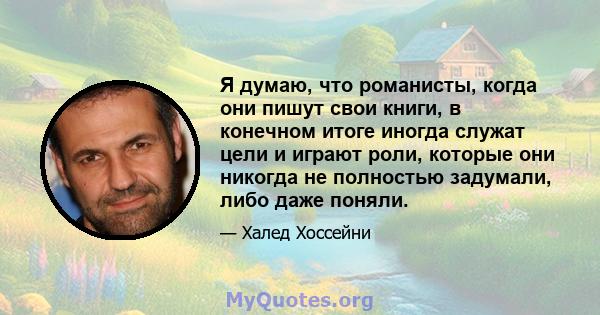 Я думаю, что романисты, когда они пишут свои книги, в конечном итоге иногда служат цели и играют роли, которые они никогда не полностью задумали, либо даже поняли.