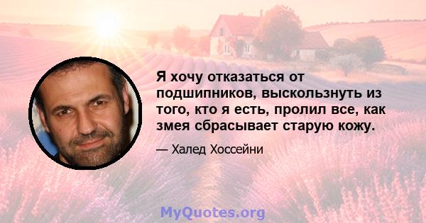 Я хочу отказаться от подшипников, выскользнуть из того, кто я есть, пролил все, как змея сбрасывает старую кожу.