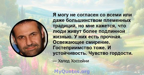 Я могу не согласен со всеми или даже большинством племенных традиций, но мне кажется, что люди живут более подлинной жизнью. У них есть прочная. Освежающее смирение. Гостеприимство тоже. И устойчивость. Чувство гордости.