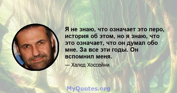 Я не знаю, что означает это перо, история об этом, но я знаю, что это означает, что он думал обо мне. За все эти годы. Он вспомнил меня.