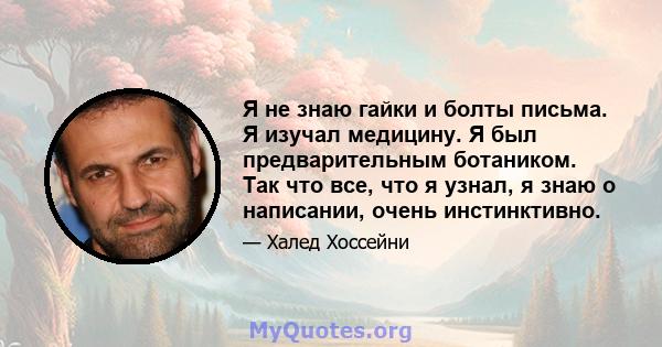 Я не знаю гайки и болты письма. Я изучал медицину. Я был предварительным ботаником. Так что все, что я узнал, я знаю о написании, очень инстинктивно.