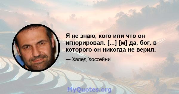 Я не знаю, кого или что он игнорировал. [...] [м] да, бог, в которого он никогда не верил.