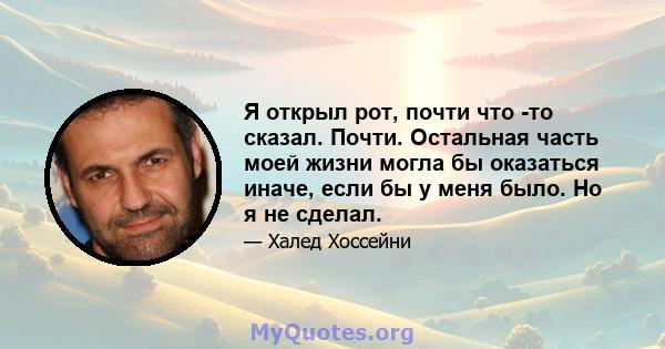 Я открыл рот, почти что -то сказал. Почти. Остальная часть моей жизни могла бы оказаться иначе, если бы у меня было. Но я не сделал.