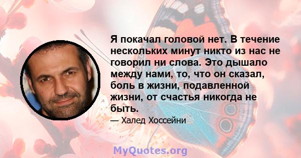 Я покачал головой нет. В течение нескольких минут никто из нас не говорил ни слова. Это дышало между нами, то, что он сказал, боль в жизни, подавленной жизни, от счастья никогда не быть.