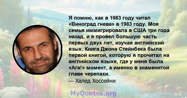 Я помню, как в 1983 году читал «Виноград гнева» в 1983 году. Моя семья иммигрировала в США три года назад, и я провел большую часть первых двух лет, изучая английский язык. Книга Джона Стейнбека была первой книгой,