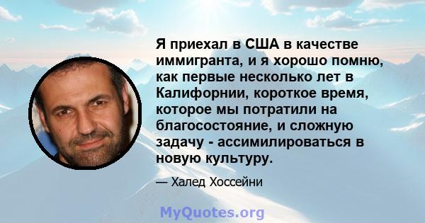 Я приехал в США в качестве иммигранта, и я хорошо помню, как первые несколько лет в Калифорнии, короткое время, которое мы потратили на благосостояние, и сложную задачу - ассимилироваться в новую культуру.