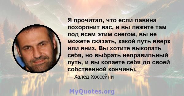 Я прочитал, что если лавина похоронит вас, и вы лежите там под всем этим снегом, вы не можете сказать, какой путь вверх или вниз. Вы хотите выкопать себя, но выбрать неправильный путь, и вы копаете себя до своей