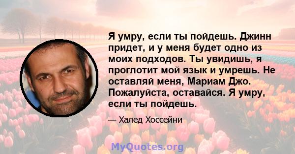 Я умру, если ты пойдешь. Джинн придет, и у меня будет одно из моих подходов. Ты увидишь, я проглотит мой язык и умрешь. Не оставляй меня, Мариам Джо. Пожалуйста, оставайся. Я умру, если ты пойдешь.