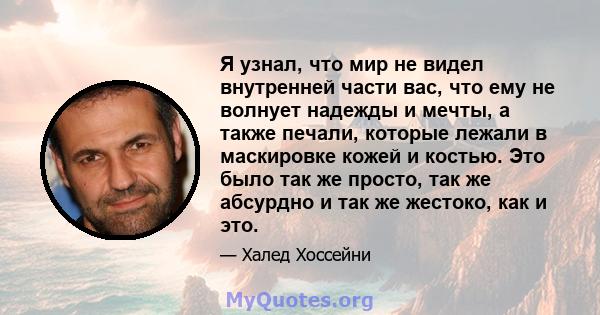 Я узнал, что мир не видел внутренней части вас, что ему не волнует надежды и мечты, а также печали, которые лежали в маскировке кожей и костью. Это было так же просто, так же абсурдно и так же жестоко, как и это.