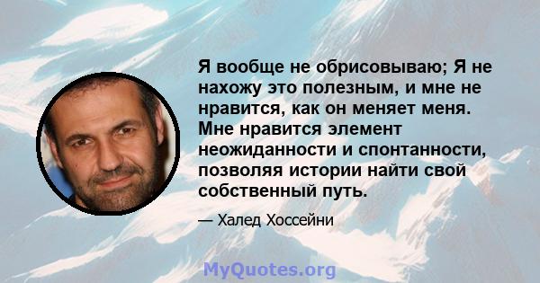 Я вообще не обрисовываю; Я не нахожу это полезным, и мне не нравится, как он меняет меня. Мне нравится элемент неожиданности и спонтанности, позволяя истории найти свой собственный путь.