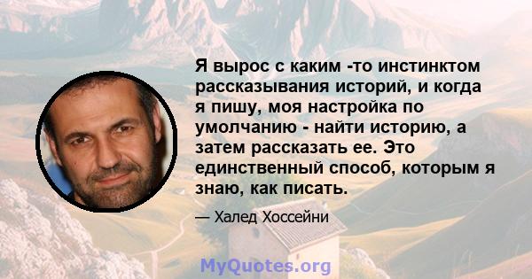 Я вырос с каким -то инстинктом рассказывания историй, и когда я пишу, моя настройка по умолчанию - найти историю, а затем рассказать ее. Это единственный способ, которым я знаю, как писать.