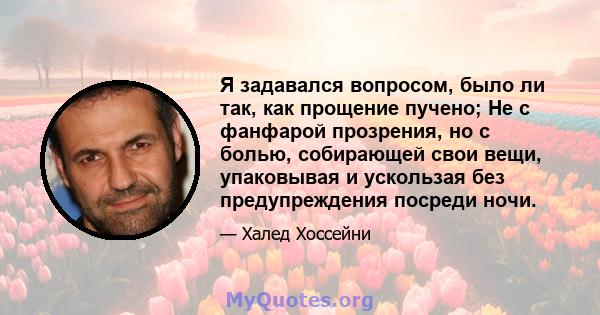 Я задавался вопросом, было ли так, как прощение пучено; Не с фанфарой прозрения, но с болью, собирающей свои вещи, упаковывая и ускользая без предупреждения посреди ночи.