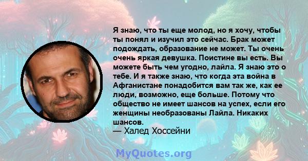 Я знаю, что ты еще молод, но я хочу, чтобы ты понял и изучил это сейчас. Брак может подождать, образование не может. Ты очень очень яркая девушка. Поистине вы есть. Вы можете быть чем угодно, лайла. Я знаю это о тебе. И 