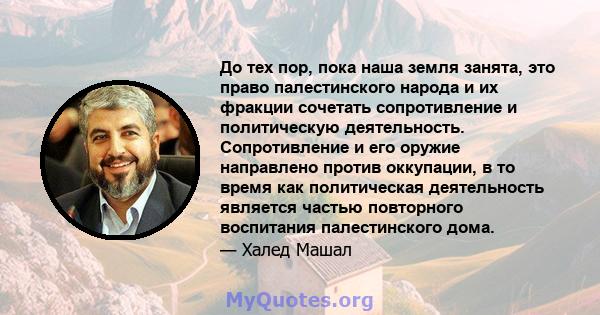 До тех пор, пока наша земля занята, это право палестинского народа и их фракции сочетать сопротивление и политическую деятельность. Сопротивление и его оружие направлено против оккупации, в то время как политическая