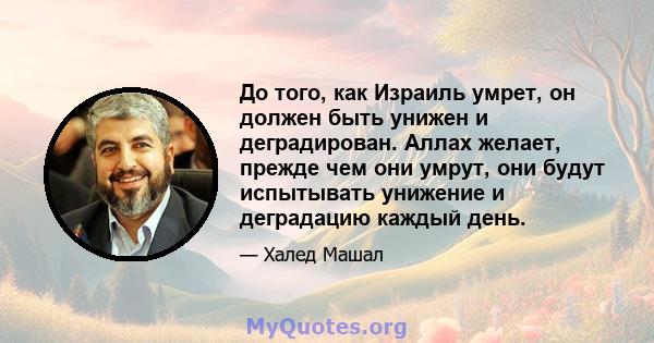 До того, как Израиль умрет, он должен быть унижен и деградирован. Аллах желает, прежде чем они умрут, они будут испытывать унижение и деградацию каждый день.