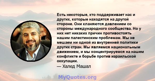 Есть некоторые, кто поддерживает нас и других, которые находятся на другой стороне. Они кланяются давлением со стороны международного сообщества. Но у них нет никаких причин противостоять нашим палестинским проблемам.