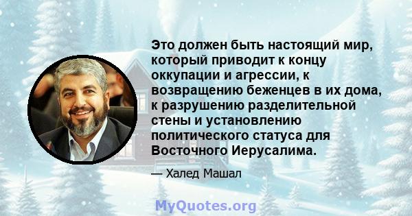 Это должен быть настоящий мир, который приводит к концу оккупации и агрессии, к возвращению беженцев в их дома, к разрушению разделительной стены и установлению политического статуса для Восточного Иерусалима.