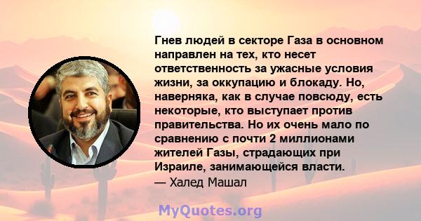 Гнев людей в секторе Газа в основном направлен на тех, кто несет ответственность за ужасные условия жизни, за оккупацию и блокаду. Но, наверняка, как в случае повсюду, есть некоторые, кто выступает против правительства. 