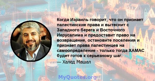 Когда Израиль говорит, что он признает палестинские права и вытеснит с Западного берега и Восточного Иерусалима и предоставит право на возвращение, остановите поселения и признает права палестинцев на самоопределение -